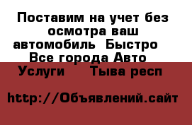 Поставим на учет без осмотра ваш автомобиль. Быстро. - Все города Авто » Услуги   . Тыва респ.